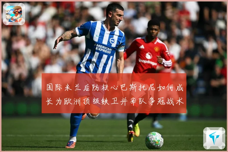 国际米兰后防核心巴斯托尼如何成长为欧洲顶级铁卫并率队争冠战术观察：最新赛事动态与深度分析