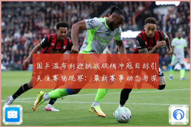 国乒温布利迎挑战双线冲冠目标引关注赛场观察：最新赛事动态与深度分析