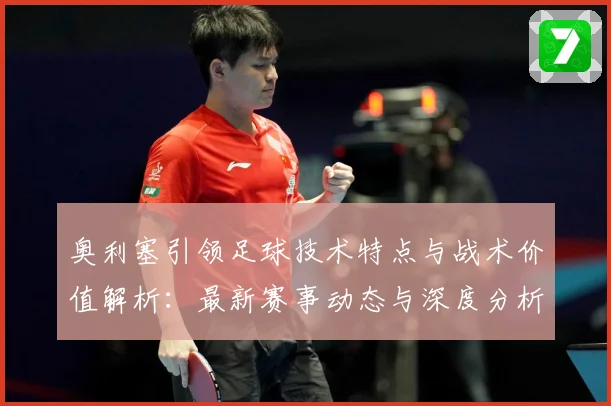 奥利塞引领足球技术特点与战术价值解析：最新赛事动态与深度分析