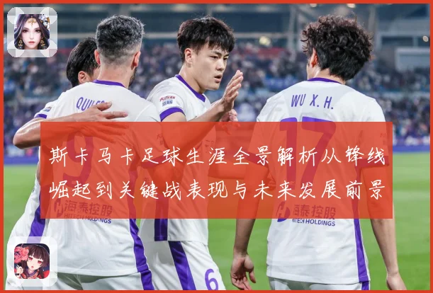 斯卡马卡足球生涯全景解析从锋线崛起到关键战表现与未来发展前景观察：最新赛事动态与深度分析
