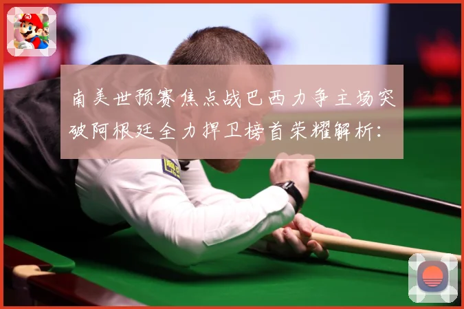 南美世预赛焦点战巴西力争主场突破阿根廷全力捍卫榜首荣耀解析：最新赛事动态与深度分析