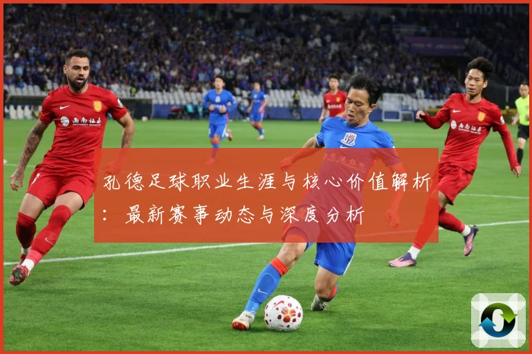 孔德足球职业生涯与核心价值解析：最新赛事动态与深度分析