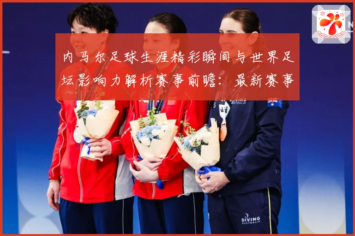 内马尔足球生涯精彩瞬间与世界足坛影响力解析赛事前瞻：最新赛事动态与深度分析