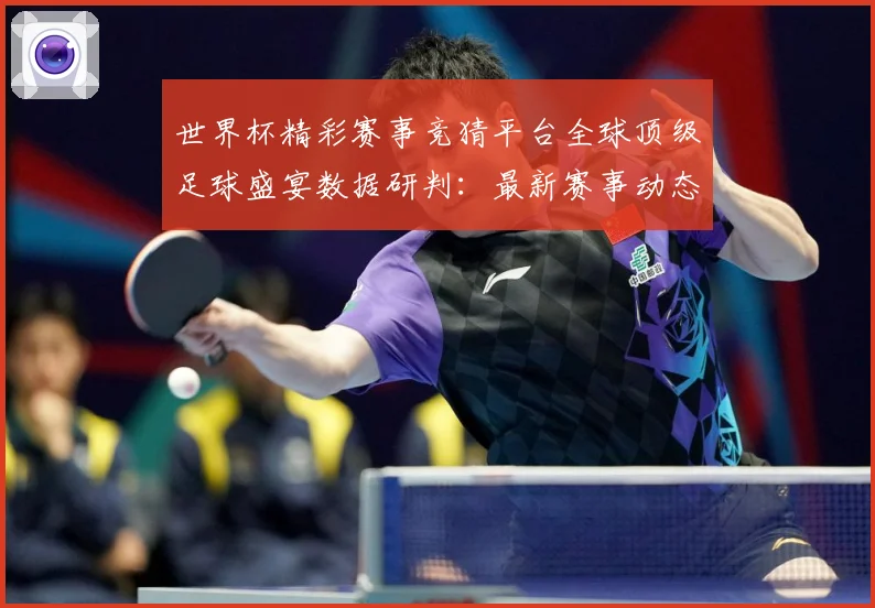 世界杯精彩赛事竞猜平台全球顶级足球盛宴数据研判：最新赛事动态与深度分析