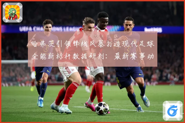 哈弗茨引领锋线风暴打造现代足球全能新标杆数据研判：最新赛事动态与深度分析