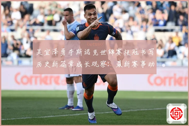 吴宜泽勇夺斯诺克世锦赛桂冠书写历史新篇章成长观察：最新赛事动态与深度分析