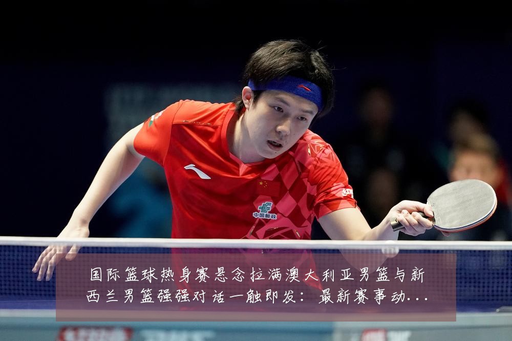 国际篮球热身赛悬念拉满澳大利亚男篮与新西兰男篮强强对话一触即发：最新赛事动态与深度分析
