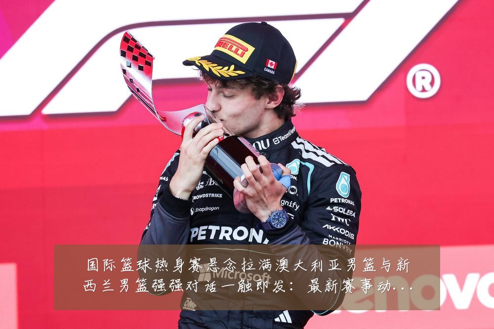国际篮球热身赛悬念拉满澳大利亚男篮与新西兰男篮强强对话一触即发:最新赛事动态与深度分析