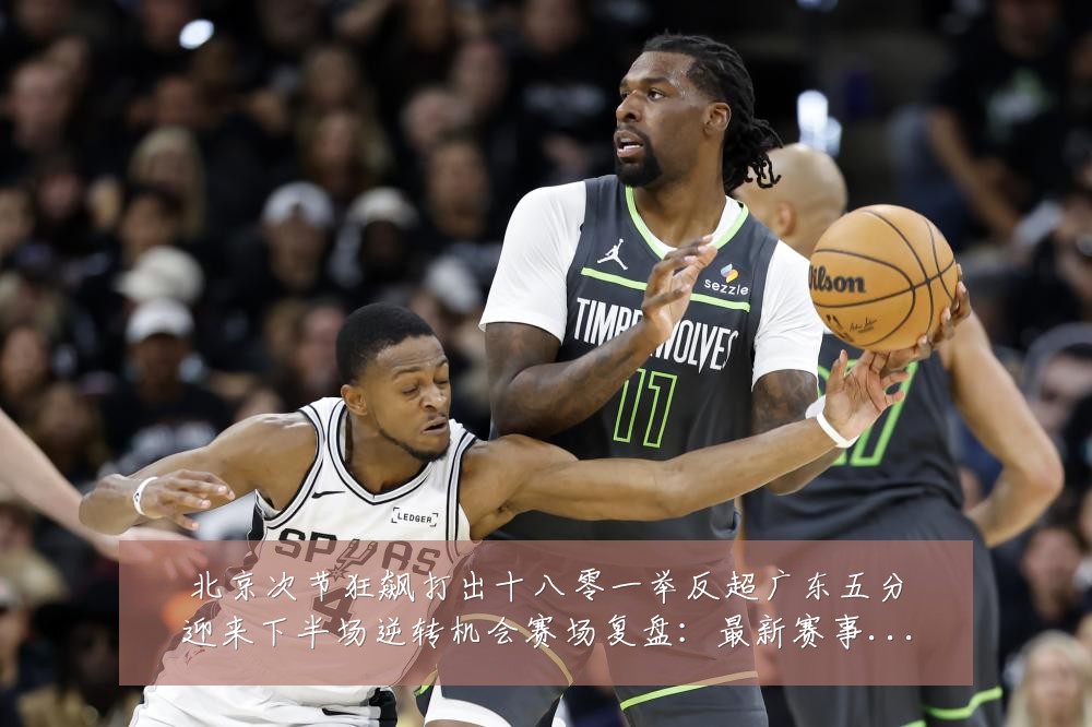 北京次节狂飙打出十八零一举反超广东五分迎来下半场逆转机会赛场复盘:最新赛事动态与深度分析