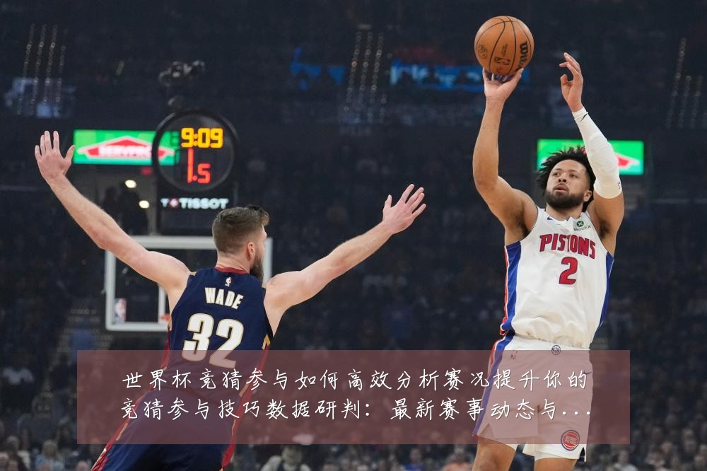 世界杯竞猜参与如何高效分析赛况提升你的竞猜参与技巧数据研判:最新赛事动态与深度分析