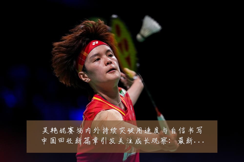 吴艳妮赛场内外持续突破用速度与自信书写中国田径新篇章引发关注成长观察:最新赛事动态与深度分析