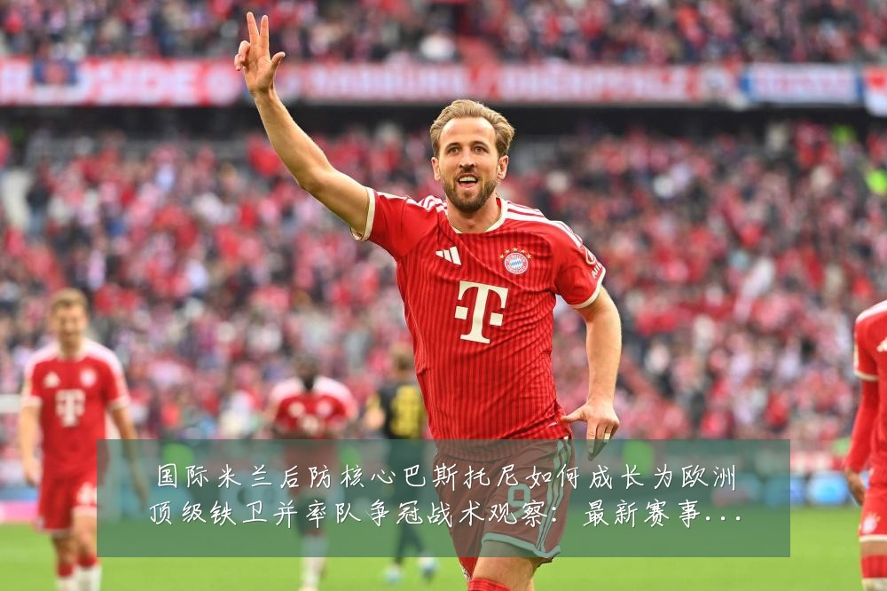 国际米兰后防核心巴斯托尼如何成长为欧洲顶级铁卫并率队争冠战术观察:最新赛事动态与深度分析