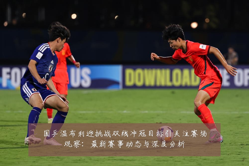 国乒温布利迎挑战双线冲冠目标引关注赛场观察:最新赛事动态与深度分析