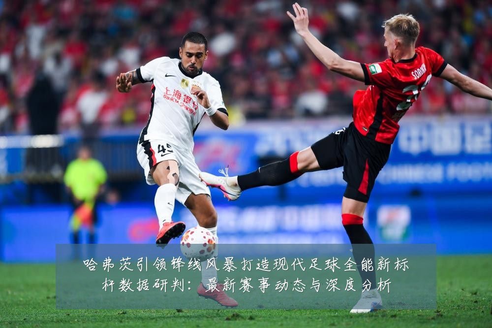 哈弗茨引领锋线风暴打造现代足球全能新标杆数据研判:最新赛事动态与深度分析