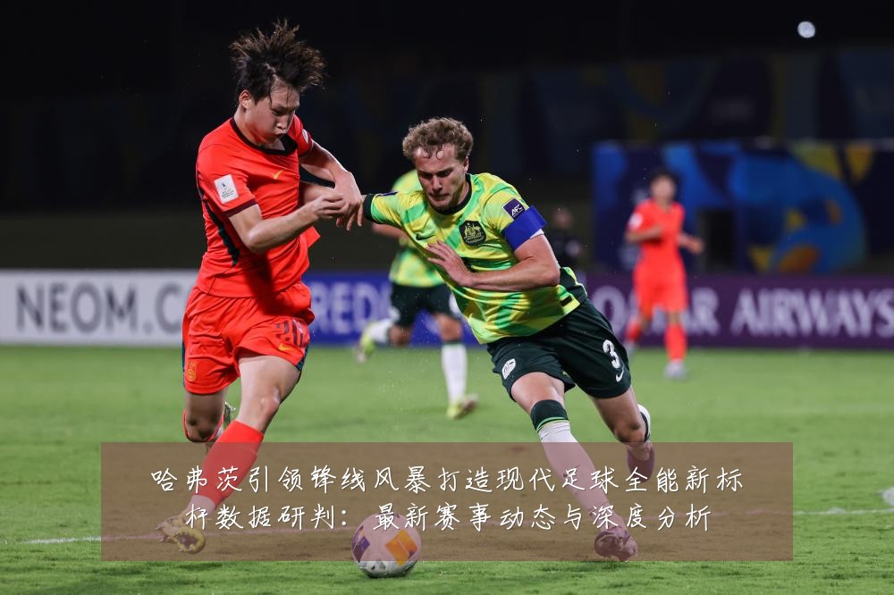 哈弗茨引领锋线风暴打造现代足球全能新标杆数据研判:最新赛事动态与深度分析