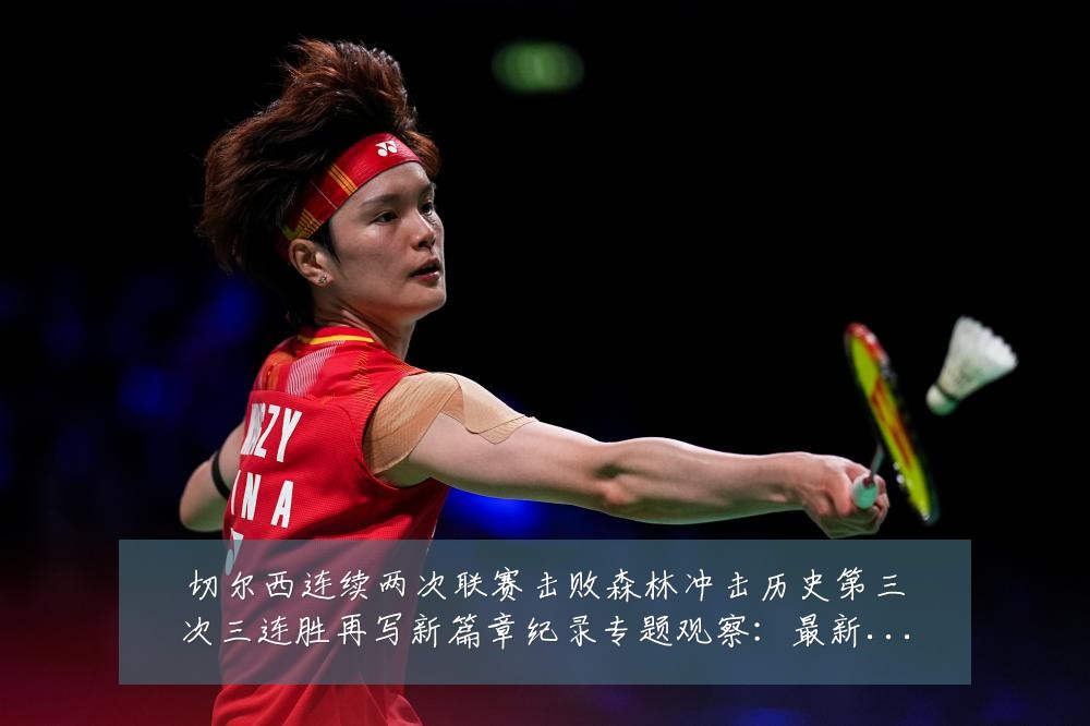 切尔西连续两次联赛击败森林冲击历史第三次三连胜再写新篇章纪录专题观察:最新赛事动态与深度分析